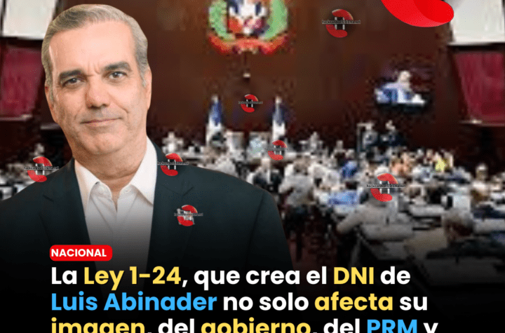 La Ley 1-24, que crea el DNI de Luis Abinader no solo afecta su imagen, del gobierno, del PRM y de todos los candidatos de ese partido
