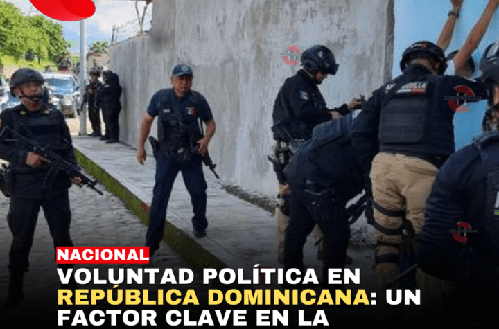 Voluntad Política en República Dominicana: Un Factor Clave en la Batalla contra el Crimen Organizado